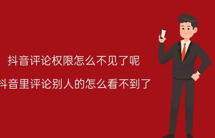 抖音评论权限怎么不见了呢 抖音里评论别人的怎么看不到了？